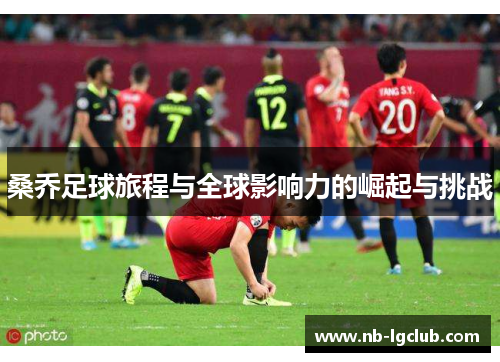 桑乔足球旅程与全球影响力的崛起与挑战