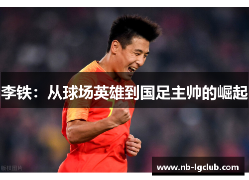 李铁：从球场英雄到国足主帅的崛起