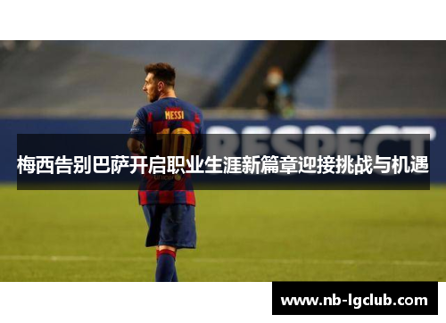 梅西告别巴萨开启职业生涯新篇章迎接挑战与机遇