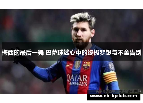 梅西的最后一舞 巴萨球迷心中的终极梦想与不舍告别