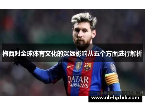 梅西对全球体育文化的深远影响从五个方面进行解析