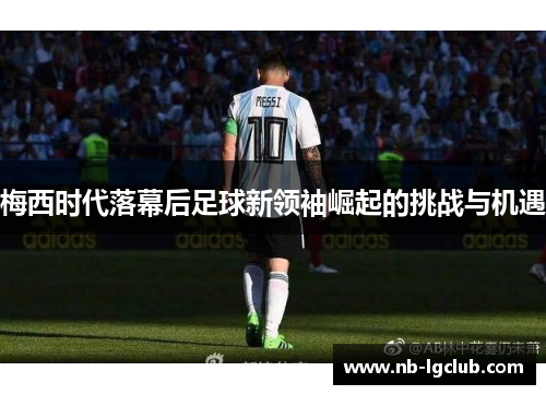 梅西时代落幕后足球新领袖崛起的挑战与机遇