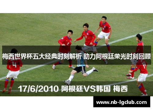 梅西世界杯五大经典时刻解析 助力阿根廷荣光时刻回顾