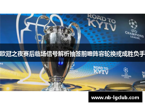 欧冠之夜赛后临场信号解析抽签前瞻阵容轮换或成胜负手
