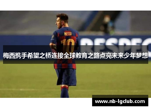 梅西携手希望之桥连接全球教育之路点亮未来少年梦想