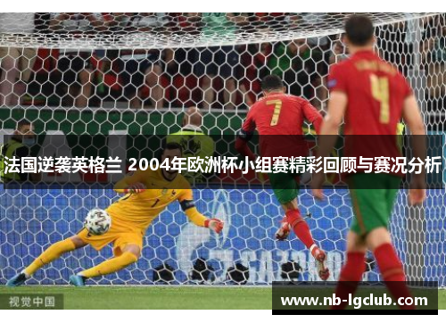 法国逆袭英格兰 2004年欧洲杯小组赛精彩回顾与赛况分析