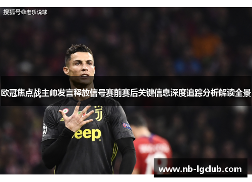 欧冠焦点战主帅发言释放信号赛前赛后关键信息深度追踪分析解读全景