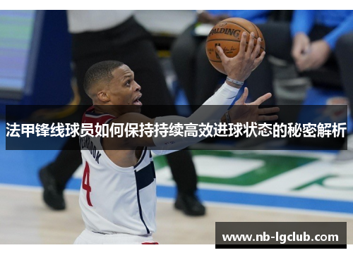 法甲锋线球员如何保持持续高效进球状态的秘密解析