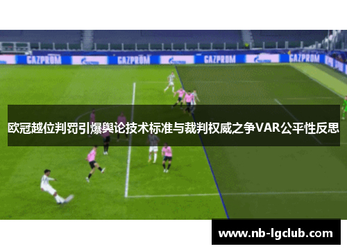 欧冠越位判罚引爆舆论技术标准与裁判权威之争VAR公平性反思
