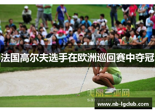 法国高尔夫选手在欧洲巡回赛中夺冠