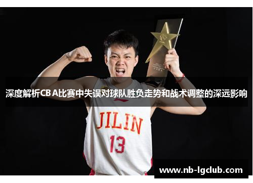 深度解析CBA比赛中失误对球队胜负走势和战术调整的深远影响
