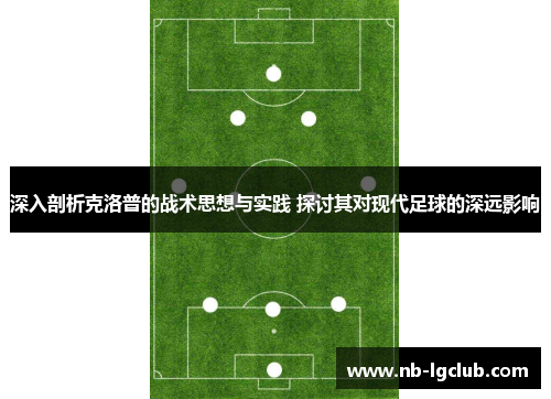 深入剖析克洛普的战术思想与实践 探讨其对现代足球的深远影响