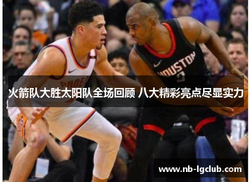 火箭队大胜太阳队全场回顾 八大精彩亮点尽显实力 火箭队大胜太阳队全场回顾 八大精彩亮点尽显实力