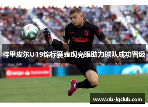 特里皮尔U19锦标赛表现亮眼助力球队成功晋级