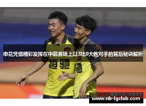 申花凭借精彩发挥在中超赛场上以3比0大胜对手的背后秘诀解析