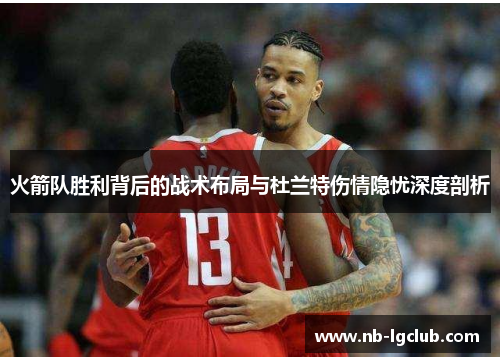 火箭队胜利背后的战术布局与杜兰特伤情隐忧深度剖析