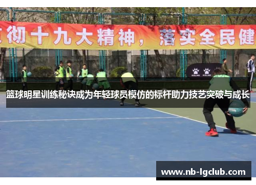 篮球明星训练秘诀成为年轻球员模仿的标杆助力技艺突破与成长 篮球明星训练秘诀成为年轻球员模仿的标杆助力技艺突破与成长