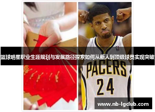 篮球明星职业生涯规划与发展路径探索如何从新人到顶级球员实现突破 篮球明星职业生涯规划与发展路径探索如何从新人到顶级球员实现突破