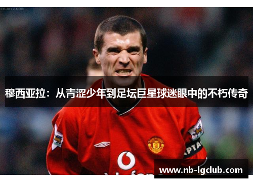 穆西亚拉：从青涩少年到足坛巨星球迷眼中的不朽传奇