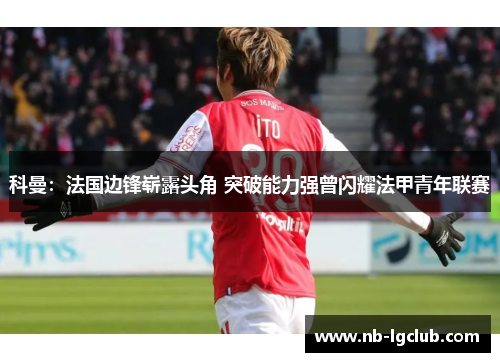 科曼：法国边锋崭露头角 突破能力强曾闪耀法甲青年联赛