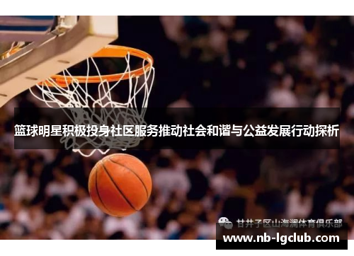 篮球明星积极投身社区服务推动社会和谐与公益发展行动探析