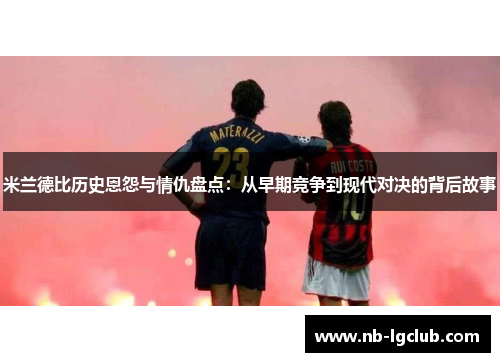 米兰德比历史恩怨与情仇盘点：从早期竞争到现代对决的背后故事