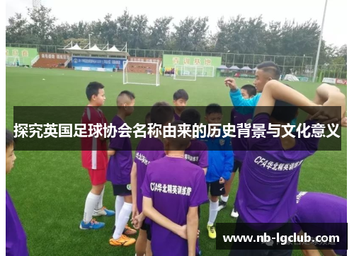 探究英国足球协会名称由来的历史背景与文化意义